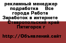 рекламный менеджер (подработка) - Все города Работа » Заработок в интернете   . Ставропольский край,Пятигорск г.